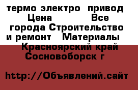 термо-электро  привод › Цена ­ 2 500 - Все города Строительство и ремонт » Материалы   . Красноярский край,Сосновоборск г.